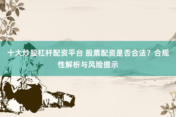 十大炒股杠杆配资平台 股票配资是否合法？合规性解析与风险提示