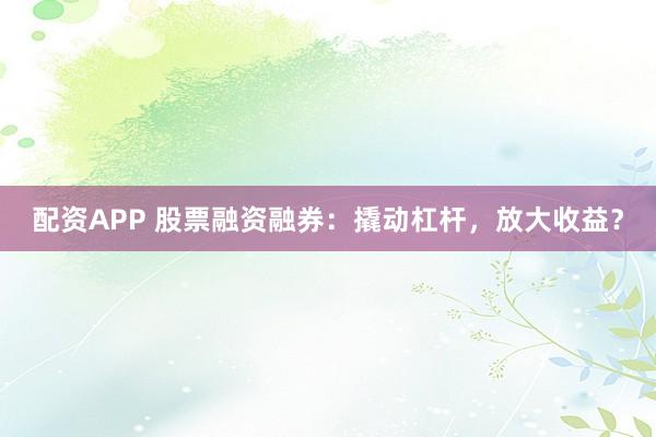 配资APP 股票融资融券：撬动杠杆，放大收益？