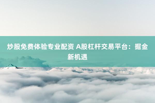 炒股免费体验专业配资 A股杠杆交易平台：掘金新机遇