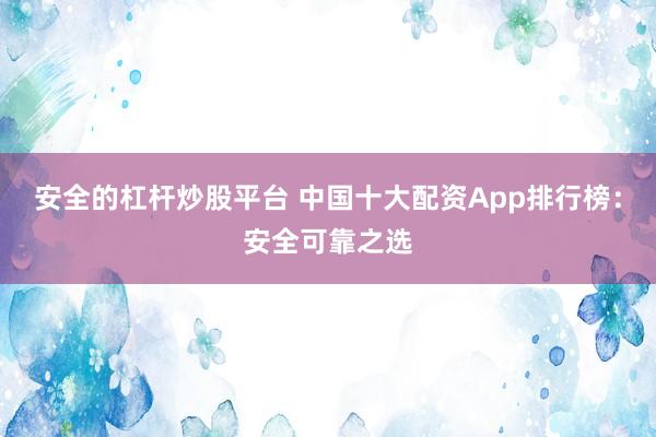 安全的杠杆炒股平台 中国十大配资App排行榜：安全可靠之选