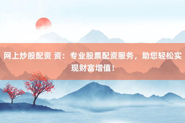 网上炒股配资 资：专业股票配资服务，助您轻松实现财富增值！