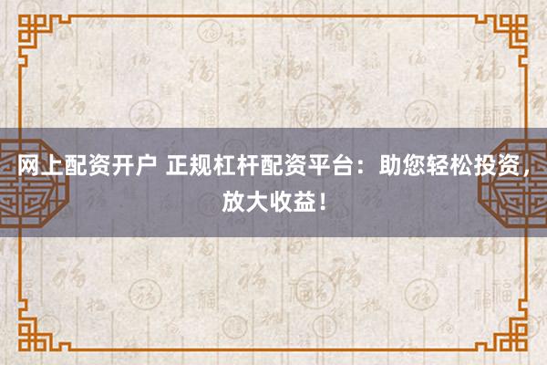 网上配资开户 正规杠杆配资平台：助您轻松投资，放大收益！