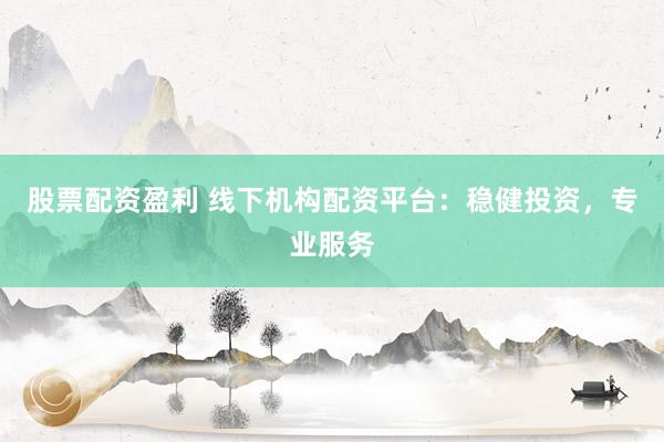 股票配资盈利 线下机构配资平台：稳健投资，专业服务