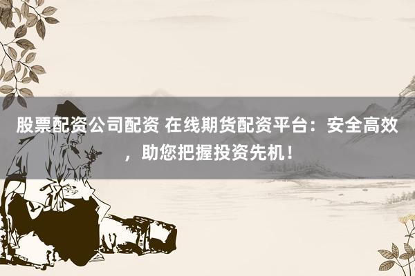 股票配资公司配资 在线期货配资平台：安全高效，助您把握投资先机！