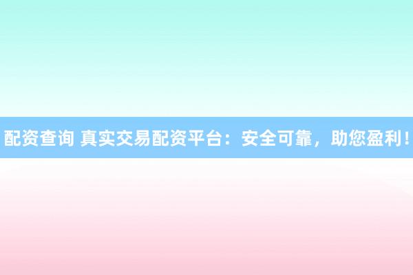 配资查询 真实交易配资平台：安全可靠，助您盈利！