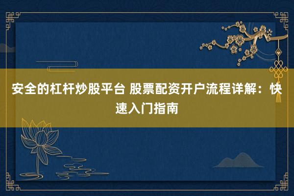 安全的杠杆炒股平台 股票配资开户流程详解：快速入门指南