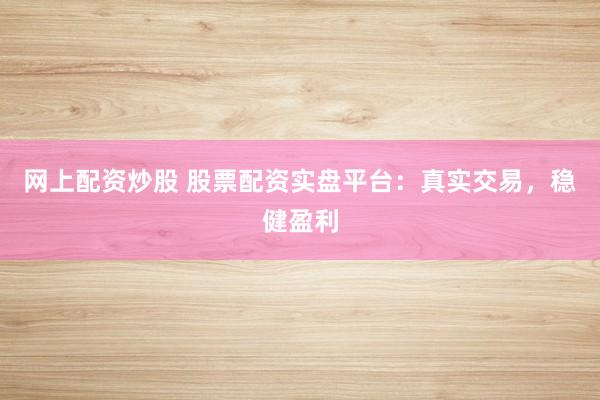 网上配资炒股 股票配资实盘平台：真实交易，稳健盈利