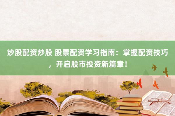 炒股配资炒股 股票配资学习指南：掌握配资技巧，开启股市投资新篇章！