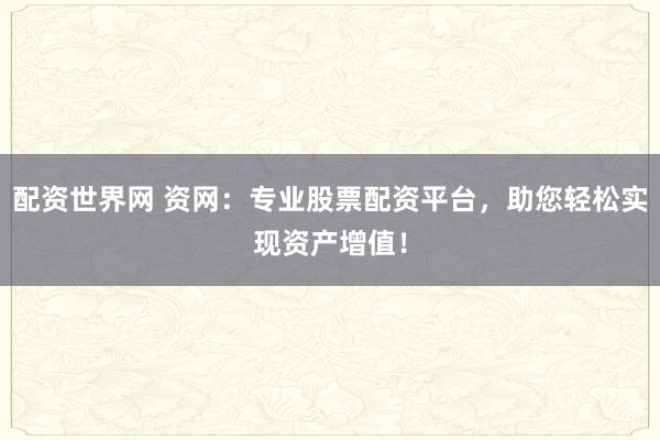 配资世界网 资网：专业股票配资平台，助您轻松实现资产增值！