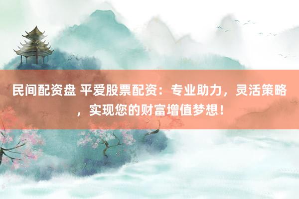民间配资盘 平爱股票配资：专业助力，灵活策略，实现您的财富增值梦想！