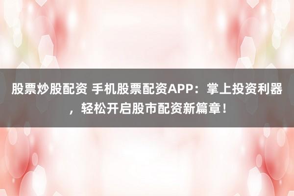 股票炒股配资 手机股票配资APP：掌上投资利器，轻松开启股市配资新篇章！