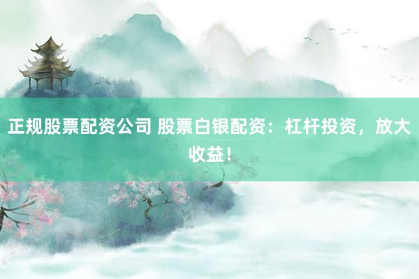 正规股票配资公司 股票白银配资：杠杆投资，放大收益！