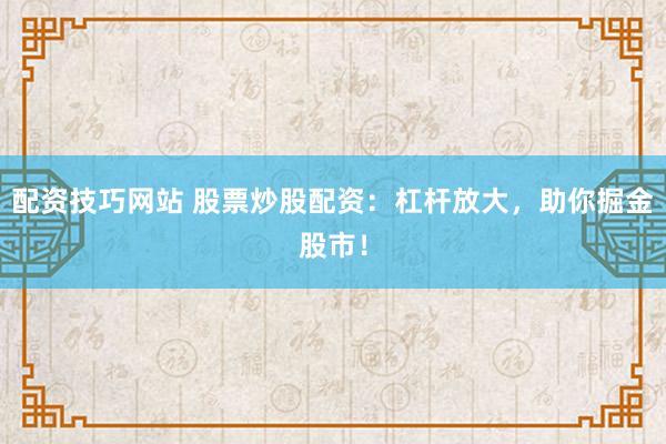 配资技巧网站 股票炒股配资：杠杆放大，助你掘金股市！