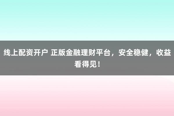 线上配资开户 正版金融理财平台，安全稳健，收益看得见！