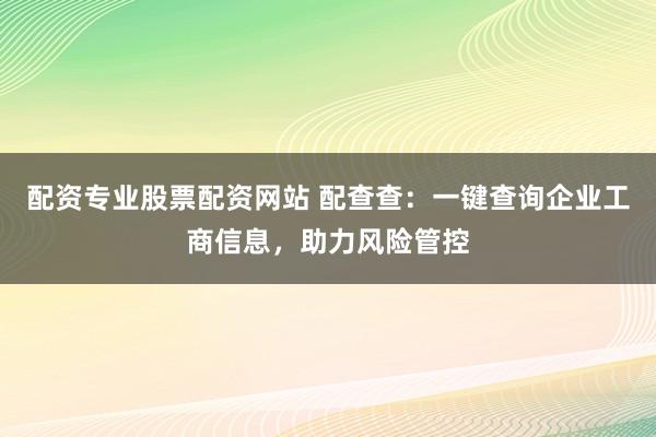 配资专业股票配资网站 配查查：一键查询企业工商信息，助力风险管控