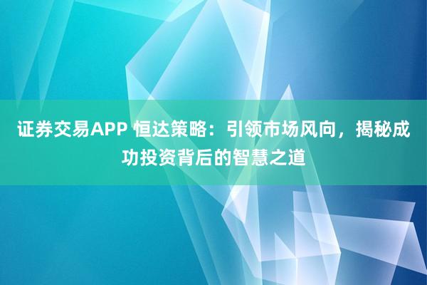 证券交易APP 恒达策略：引领市场风向，揭秘成功投资背后的智慧之道
