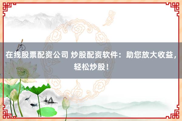 在线股票配资公司 炒股配资软件：助您放大收益，轻松炒股！