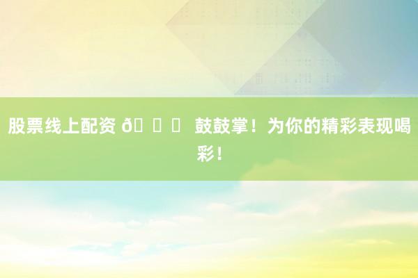 股票线上配资 🎉 鼓鼓掌！为你的精彩表现喝彩！