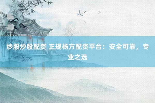 炒股炒股配资 正规杨方配资平台：安全可靠，专业之选