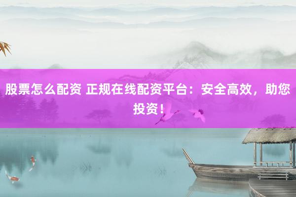 股票怎么配资 正规在线配资平台：安全高效，助您投资！