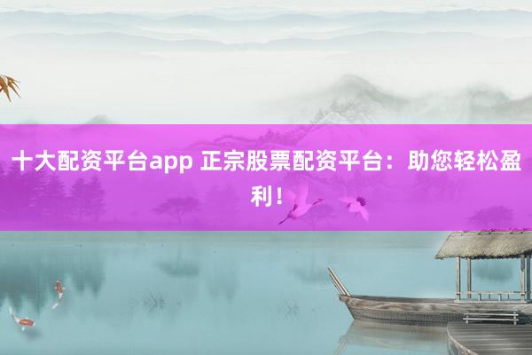 十大配资平台app 正宗股票配资平台：助您轻松盈利！