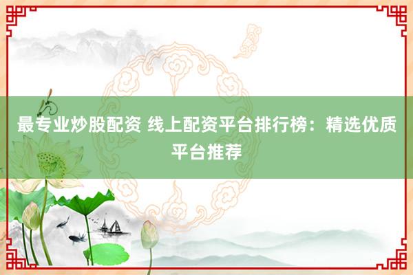 最专业炒股配资 线上配资平台排行榜：精选优质平台推荐