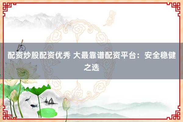 配资炒股配资优秀 大最靠谱配资平台：安全稳健之选