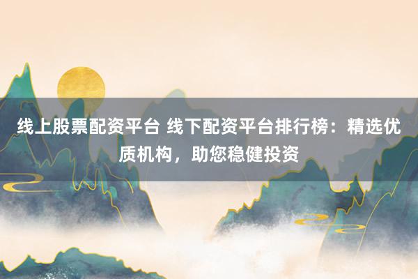 线上股票配资平台 线下配资平台排行榜：精选优质机构，助您稳健投资