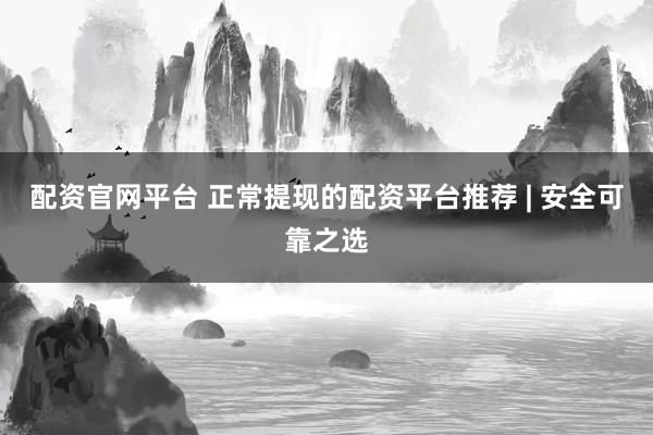 配资官网平台 正常提现的配资平台推荐 | 安全可靠之选