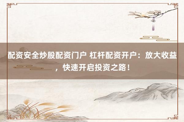配资安全炒股配资门户 杠杆配资开户：放大收益，快速开启投资之路！