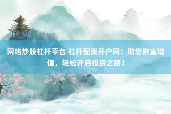 网络炒股杠杆平台 杠杆配资开户网：助您财富增值，轻松开启投资之路！