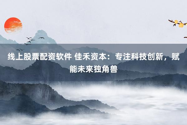 线上股票配资软件 佳禾资本：专注科技创新，赋能未来独角兽