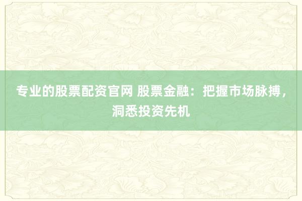 专业的股票配资官网 股票金融：把握市场脉搏，洞悉投资先机