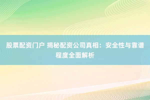 股票配资门户 揭秘配资公司真相：安全性与靠谱程度全面解析