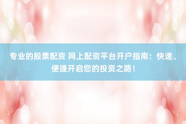 专业的股票配资 网上配资平台开户指南：快速、便捷开启您的投资之路！