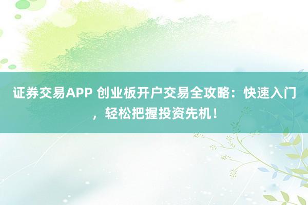 证券交易APP 创业板开户交易全攻略：快速入门，轻松把握投资先机！