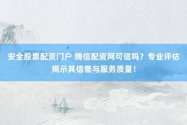 安全股票配资门户 腾信配资网可信吗？专业评估揭示其信誉与服务质量！