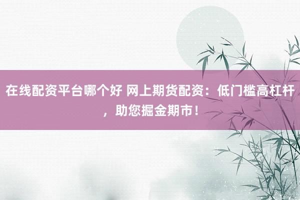 在线配资平台哪个好 网上期货配资：低门槛高杠杆，助您掘金期市！