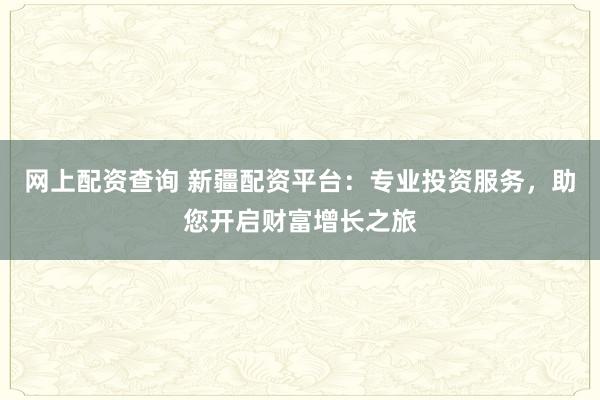 网上配资查询 新疆配资平台：专业投资服务，助您开启财富增长之旅