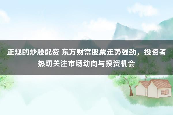 正规的炒股配资 东方财富股票走势强劲，投资者热切关注市场动向与投资机会