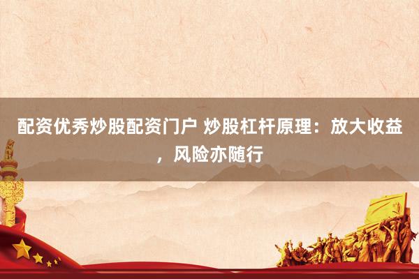 配资优秀炒股配资门户 炒股杠杆原理：放大收益，风险亦随行