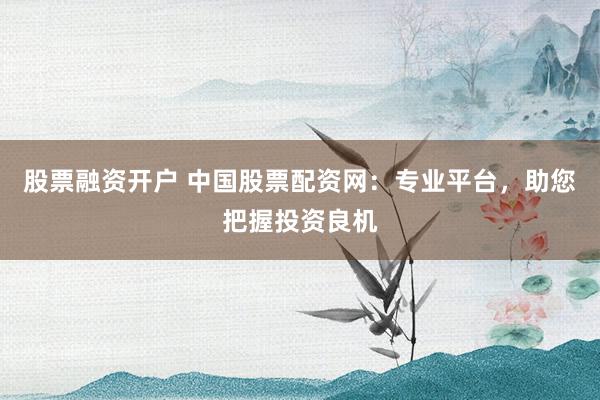 股票融资开户 中国股票配资网：专业平台，助您把握投资良机
