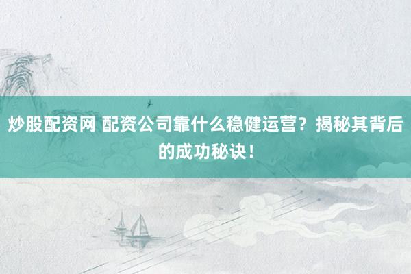 炒股配资网 配资公司靠什么稳健运营？揭秘其背后的成功秘诀！