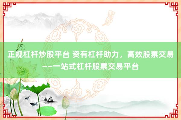 正规杠杆炒股平台 资有杠杆助力，高效股票交易——一站式杠杆股票交易平台