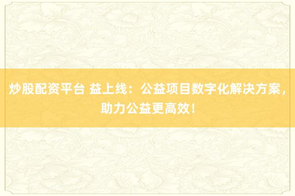 炒股配资平台 益上线：公益项目数字化解决方案，助力公益更高效！