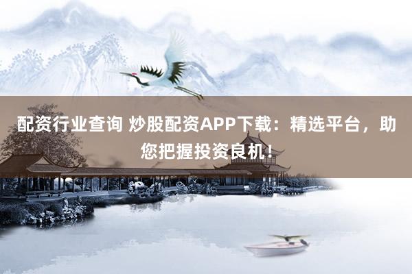 配资行业查询 炒股配资APP下载：精选平台，助您把握投资良机！