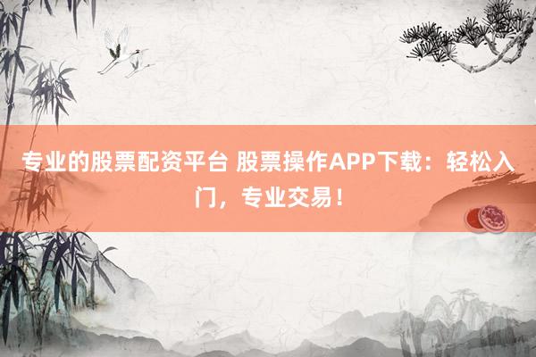 专业的股票配资平台 股票操作APP下载：轻松入门，专业交易！