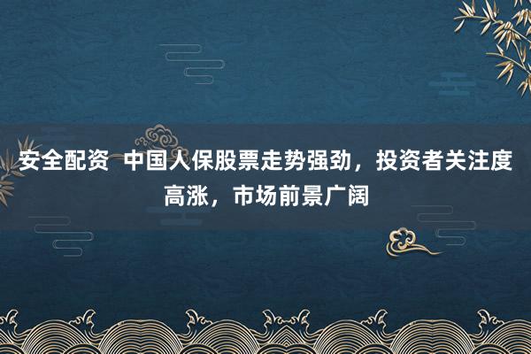 安全配资  中国人保股票走势强劲，投资者关注度高涨，市场前景广阔