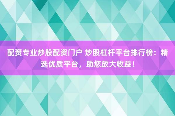 配资专业炒股配资门户 炒股杠杆平台排行榜：精选优质平台，助您放大收益！