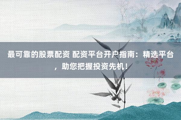 最可靠的股票配资 配资平台开户指南：精选平台，助您把握投资先机！